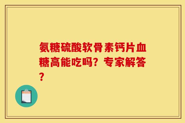 氨糖硫酸软骨素钙片血糖高能吃吗？专家解答？
