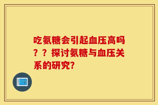 吃氨糖会引起血压高吗??探讨氨糖与血压关系的研究? 吃氨糖会引起血压高吗??探讨氨糖与血压关系的研究?