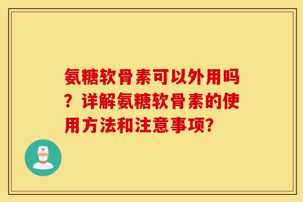 氨糖软骨素可以外用吗？详解氨糖软骨素的使用方法和注意事项？