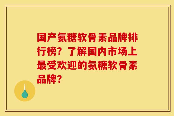 国产氨糖软骨素品牌排行榜？了解国内市场上最受欢迎的氨糖软骨素品牌？
