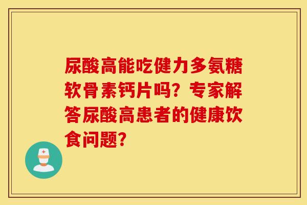 尿酸高能吃健力多氨糖软骨素钙片吗？专家解答尿酸高患者的健康饮食问题？