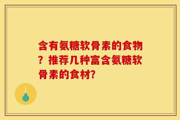 含有氨糖软骨素的食物?推荐几种富含氨糖软骨素的食材? 含有氨糖软骨素的食物?推荐几种富含氨糖软骨素的食材?