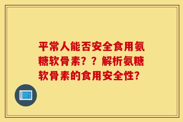 平常人能否安全食用氨糖软骨素？？解析氨糖软骨素的食用安全性？