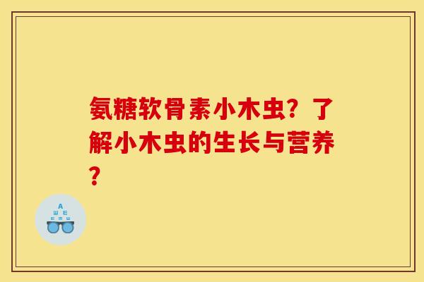 氨糖软骨素小木虫？了解小木虫的生长与营养？