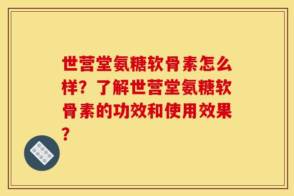 世营堂氨糖软骨素怎么样?了解世营堂氨糖软骨素的功效和使用效果? 世营堂氨糖软骨素怎么样?了解世营堂氨糖软骨素的功效和使用效果?