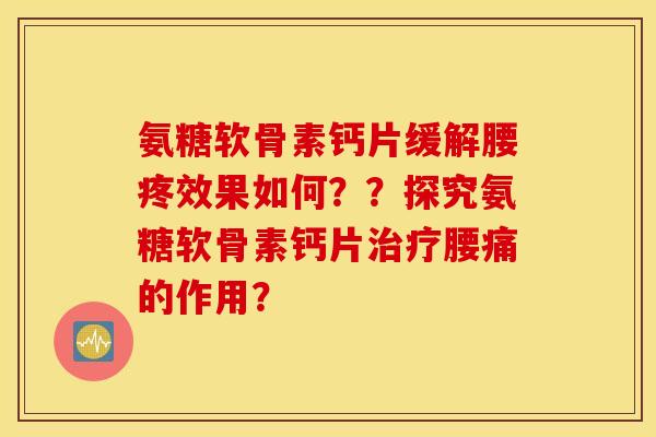 氨糖软骨素钙片缓解腰疼效果如何？？探究氨糖软骨素钙片治疗腰痛的作用？