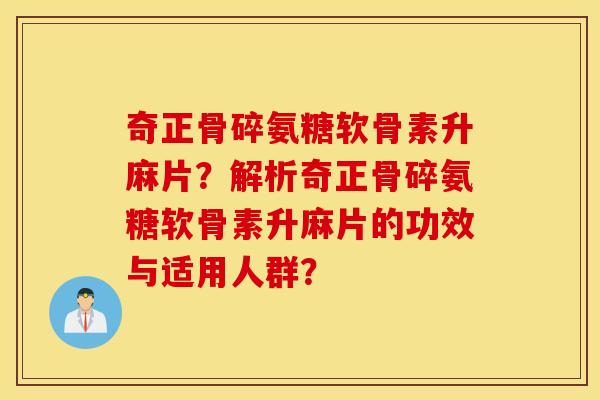 奇正骨碎氨糖软骨素升麻片？解析奇正骨碎氨糖软骨素升麻片的功效与适用人群？