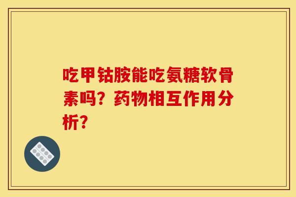 吃甲钴胺能吃氨糖软骨素吗?药物相互作用分析? 吃甲钴胺能吃氨糖软骨素吗?药物相互作用分析?