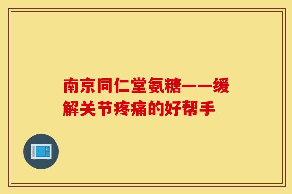 南京同仁堂氨糖——缓解关节疼痛的好帮手