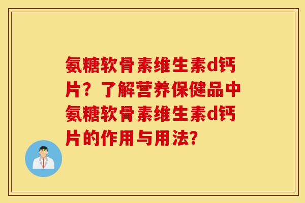 氨糖软骨素维生素d钙片？了解营养保健品中氨糖软骨素维生素d钙片的作用与用法？