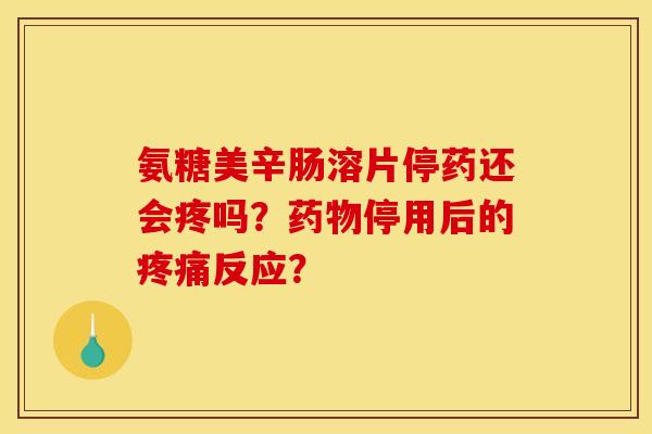 氨糖美辛肠溶片停药还会疼吗？药物停用后的疼痛反应？