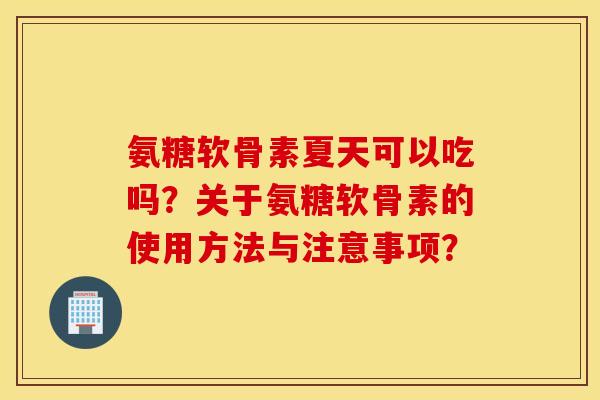 氨糖软骨素夏天可以吃吗?关于氨糖软骨素的使用方法与注意事项? 氨糖软骨素夏天可以吃吗?关于氨糖软骨素的使用方法与注意事项?