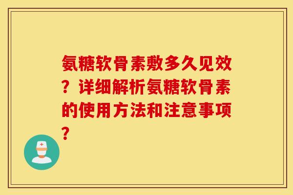 氨糖软骨素敷多久见效？详细解析氨糖软骨素的使用方法和注意事项？
