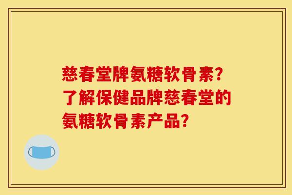 慈春堂牌氨糖软骨素？了解保健品牌慈春堂的氨糖软骨素产品？