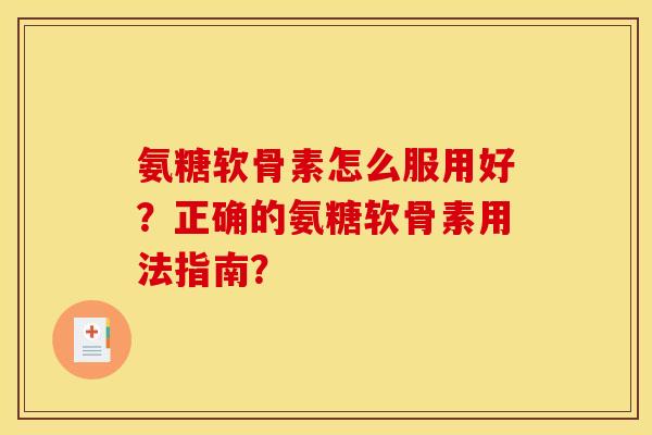 氨糖软骨素怎么服用好？正确的氨糖软骨素用法指南？