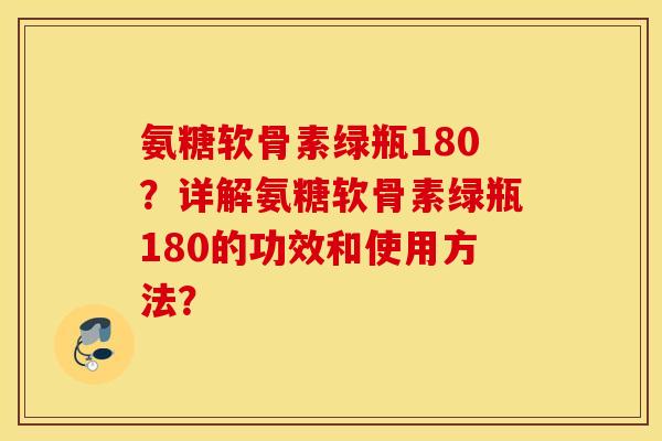 氨糖软骨素绿瓶180？详解氨糖软骨素绿瓶180的功效和使用方法？