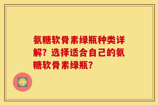 氨糖软骨素绿瓶种类详解？选择适合自己的氨糖软骨素绿瓶？