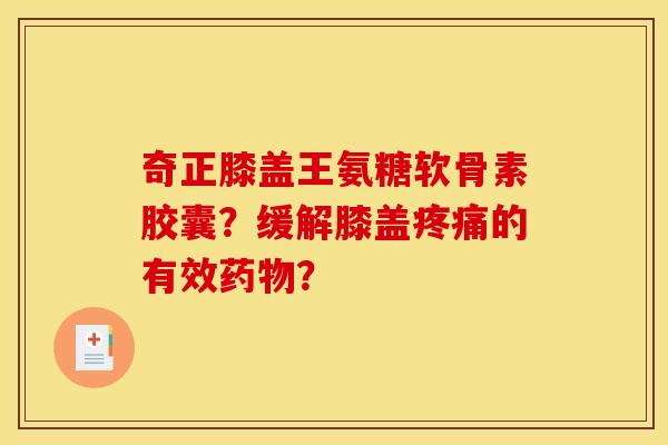 奇正膝盖王氨糖软骨素胶囊?缓解膝盖疼痛的有效药物? 奇正膝盖王氨糖软骨素胶囊?缓解膝盖疼痛的有效药物?
