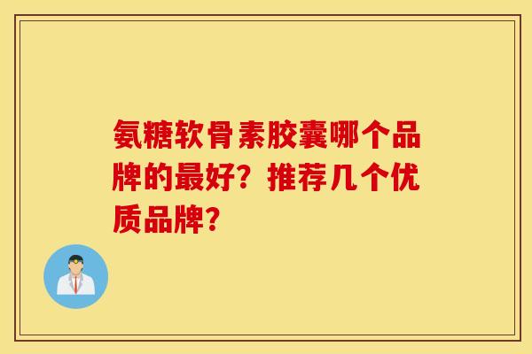氨糖软骨素胶囊哪个品牌的最好?推荐几个优质品牌? 氨糖软骨素胶囊哪个品牌的最好?推荐几个优质品牌?