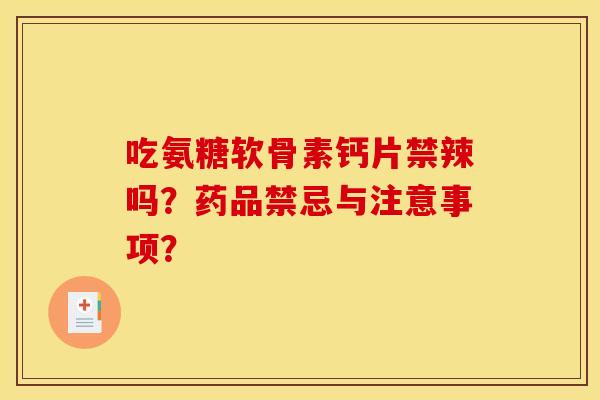 吃氨糖软骨素钙片禁辣吗？药品禁忌与注意事项？