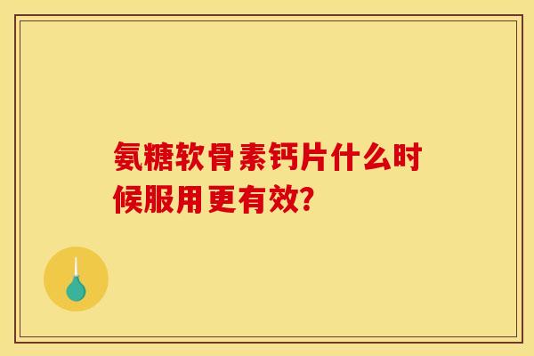 氨糖软骨素钙片什么时候服用更有效？