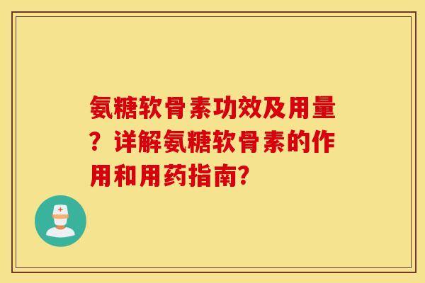 氨糖软骨素功效及用量？详解氨糖软骨素的作用和用药指南？