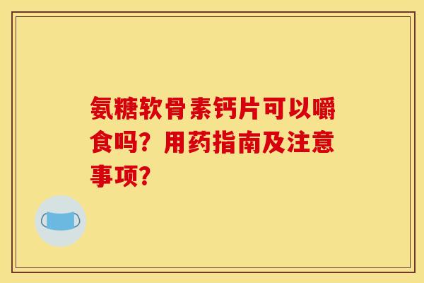氨糖软骨素钙片可以嚼食吗?用药指南及注意事项? 氨糖软骨素钙片可以嚼食吗?用药指南及注意事项?