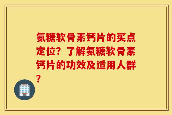 氨糖软骨素钙片的买点定位？了解氨糖软骨素钙片的功效及适用人群？