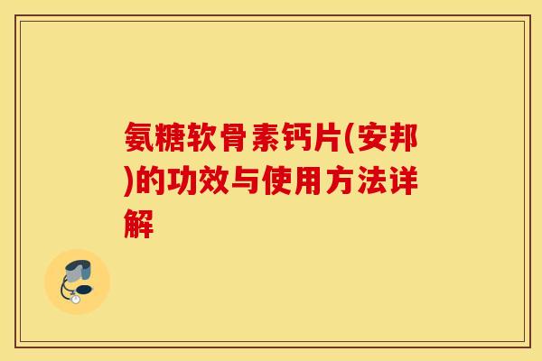 氨糖软骨素钙片(安邦)的功效与使用方法详解