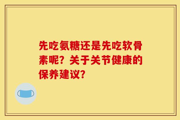 先吃氨糖还是先吃软骨素呢？关于关节健康的保养建议？