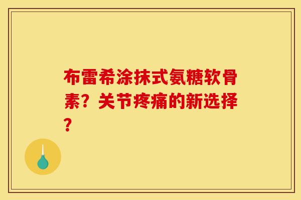 布雷希涂抹式氨糖软骨素？关节疼痛的新选择？