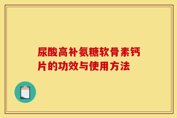 尿酸高补氨糖软骨素钙片的功效与使用方法