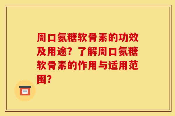 周口氨糖软骨素的功效及用途？了解周口氨糖软骨素的作用与适用范围？