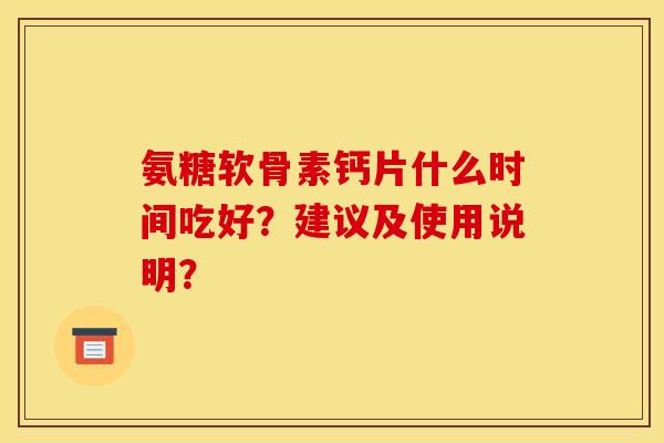 氨糖软骨素钙片什么时间吃好?建议及使用说明? 氨糖软骨素钙片什么时间吃好?建议及使用说明?