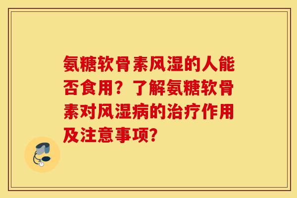 氨糖软骨素风湿的人能否食用？了解氨糖软骨素对风湿病的治疗作用及注意事项？
