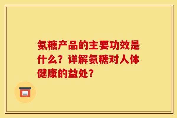 氨糖产品的主要功效是什么？详解氨糖对人体健康的益处？