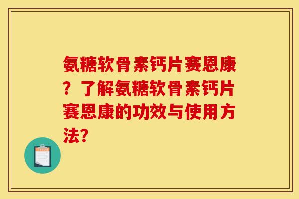 氨糖软骨素钙片赛恩康？了解氨糖软骨素钙片赛恩康的功效与使用方法？