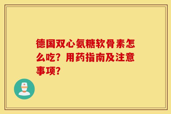 德国双心氨糖软骨素怎么吃?用药指南及注意事项? 德国双心氨糖软骨素怎么吃?用药指南及注意事项?