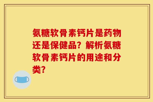氨糖软骨素钙片是药物还是保健品？解析氨糖软骨素钙片的用途和分类？