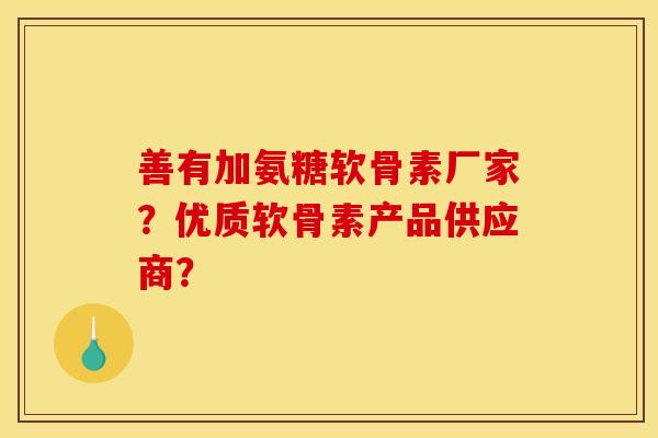 善有加氨糖软骨素厂家？优质软骨素产品供应商？