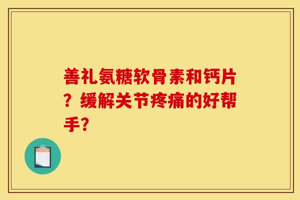善礼氨糖软骨素和钙片？缓解关节疼痛的好帮手？