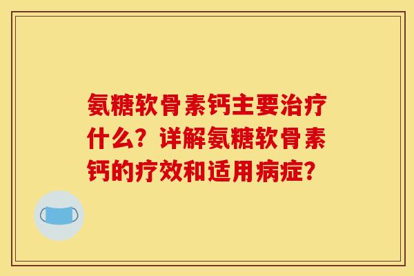 氨糖软骨素钙主要治疗什么?详解氨糖软骨素钙的疗效和适用病症? 氨糖软骨素钙主要治疗什么?详解氨糖软骨素钙的疗效和适用病症?