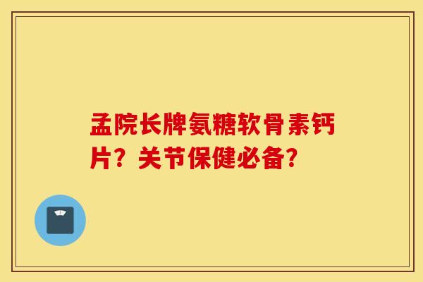 孟院长牌氨糖软骨素钙片?关节保健必备? 孟院长牌氨糖软骨素钙片?关节保健必备?