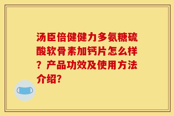 汤臣倍健健力多氨糖硫酸软骨素加钙片怎么样？产品功效及使用方法介绍？