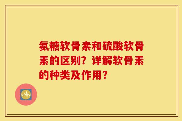 氨糖软骨素和硫酸软骨素的区别?详解软骨素的种类及作用? 氨糖软骨素和硫酸软骨素的区别?详解软骨素的种类及作用?