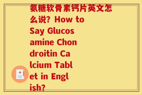 氨糖软骨素钙片英文怎么说？How to Say Glucosamine Chondroitin Calcium Tablet in English？