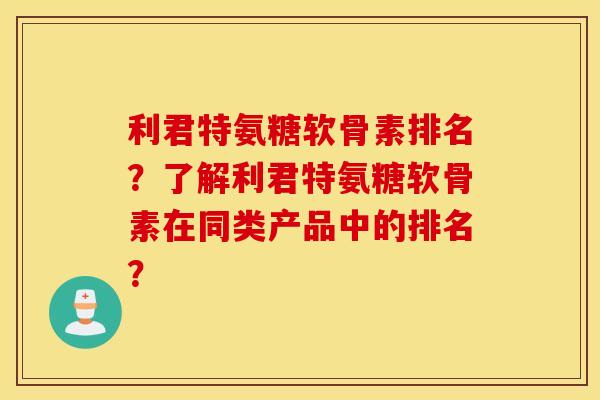利君特氨糖软骨素排名？了解利君特氨糖软骨素在同类产品中的排名？
