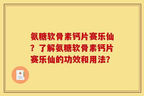 氨糖软骨素钙片赛乐仙？了解氨糖软骨素钙片赛乐仙的功效和用法？