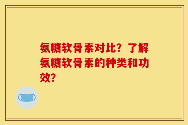 氨糖软骨素对比？了解氨糖软骨素的种类和功效？