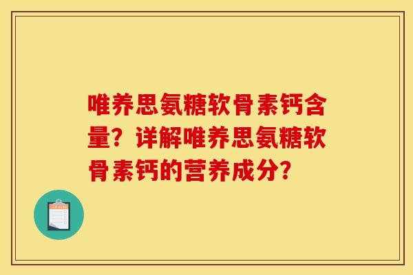 唯养思氨糖软骨素钙含量？详解唯养思氨糖软骨素钙的营养成分？